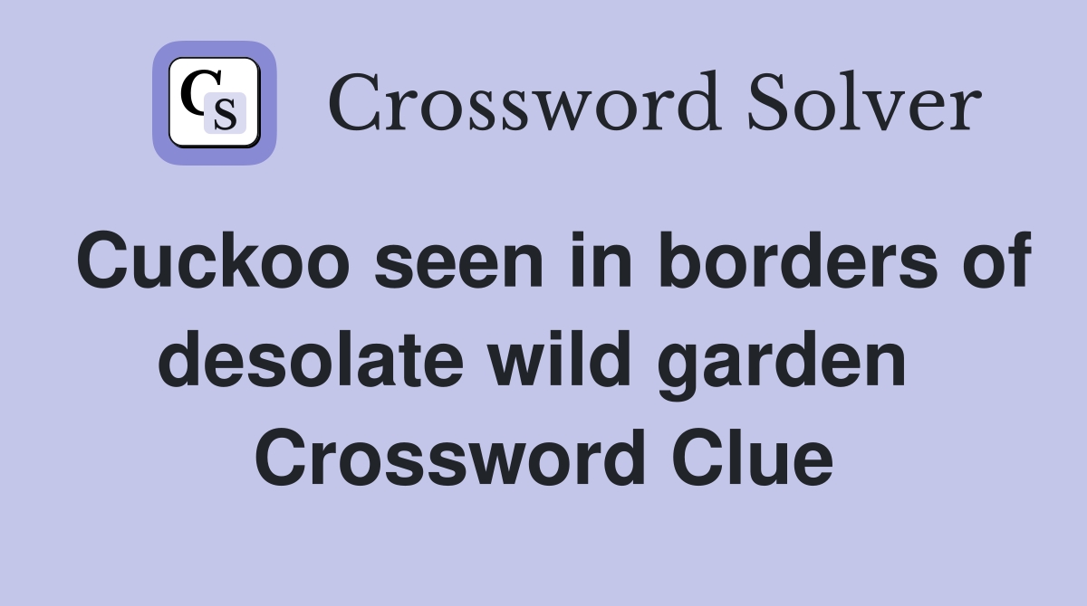 Cuckoo seen in borders of desolate wild garden  Crossword Clue