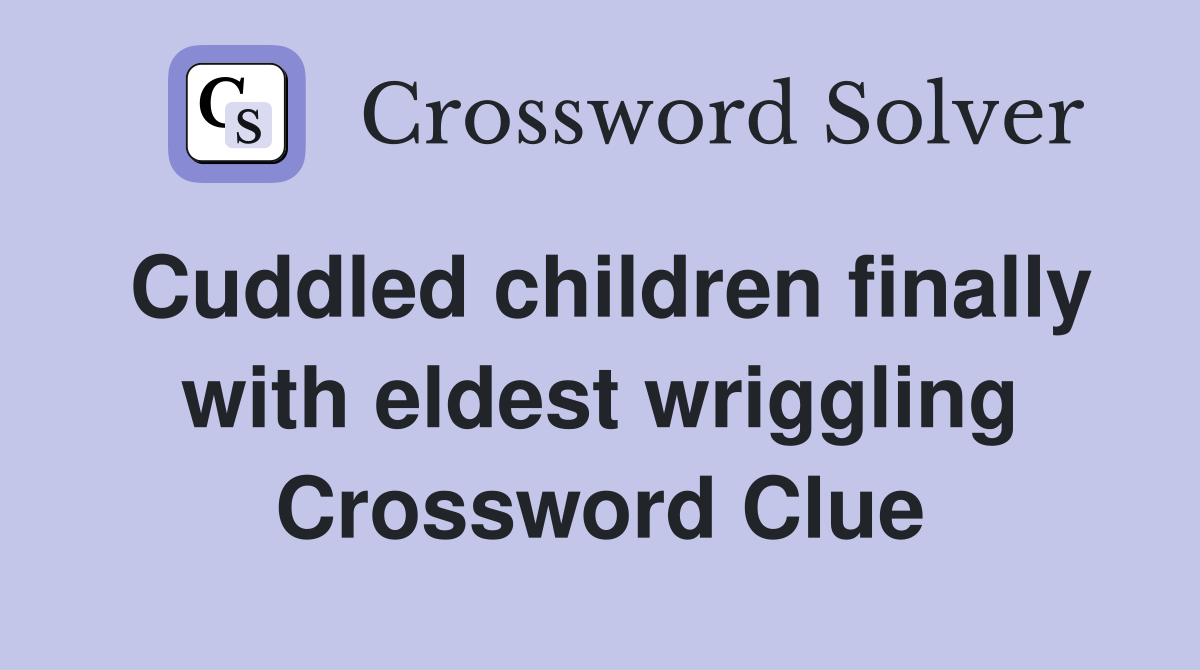 Cuddled children finally with eldest wriggling Crossword Clue
