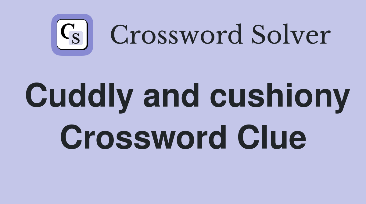 Cuddly and cushiony Crossword Clue