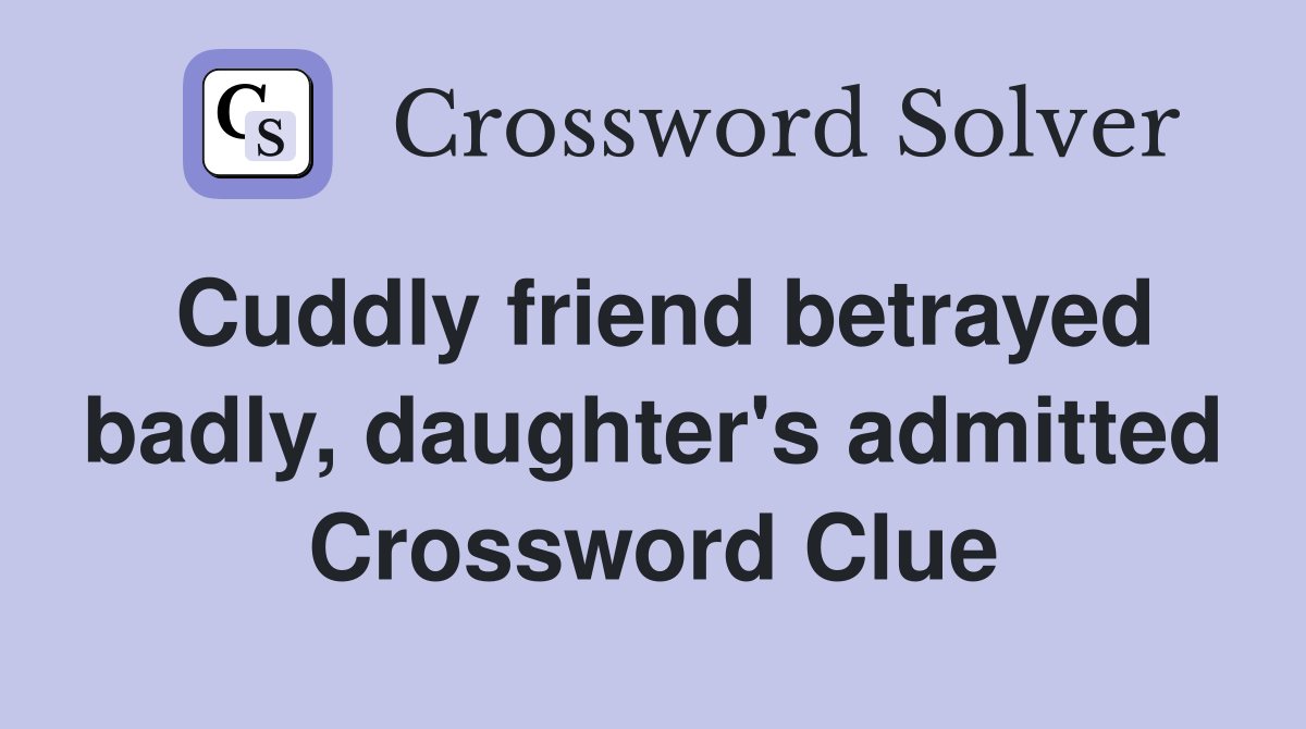 Cuddly friend betrayed badly, daughter's admitted Crossword Clue