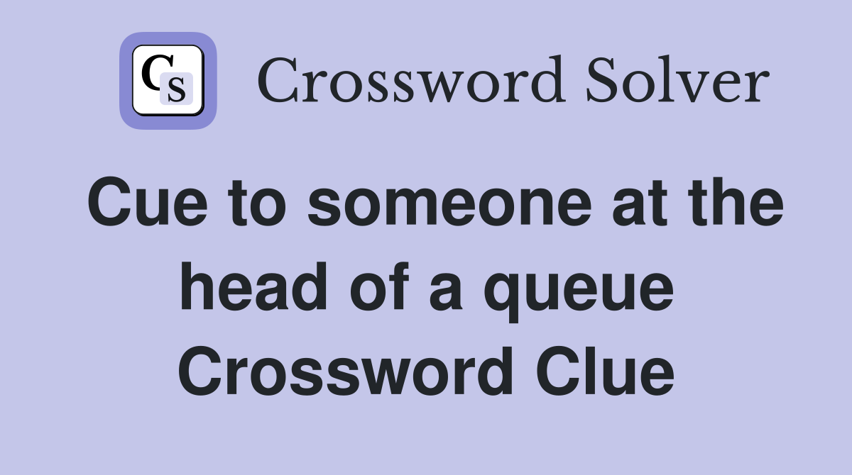 Cue to someone at the head of a queue Crossword Clue