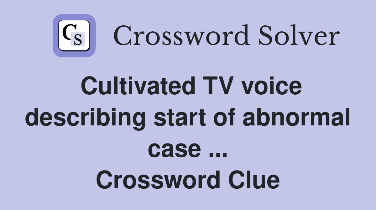Cultivated TV voice describing start of abnormal case ... Crossword Clue