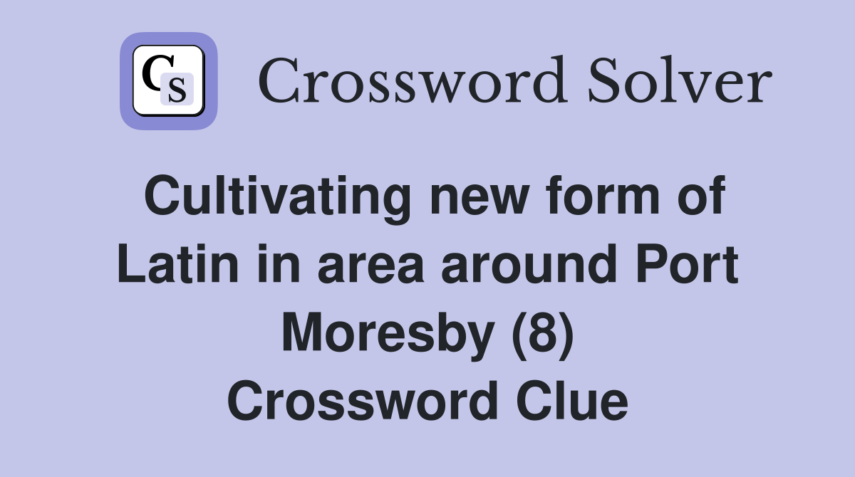 Cultivating new form of Latin in area around Port Moresby (8) Crossword Clue
