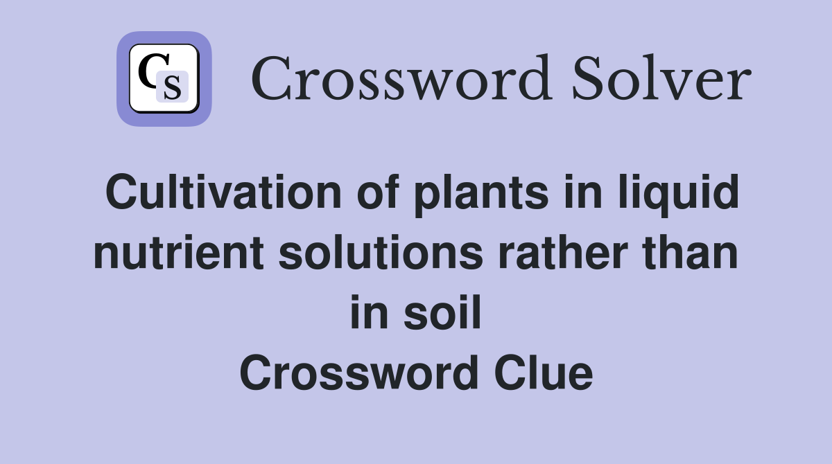 Cultivation of plants in liquid nutrient solutions rather than in soil Crossword Clue