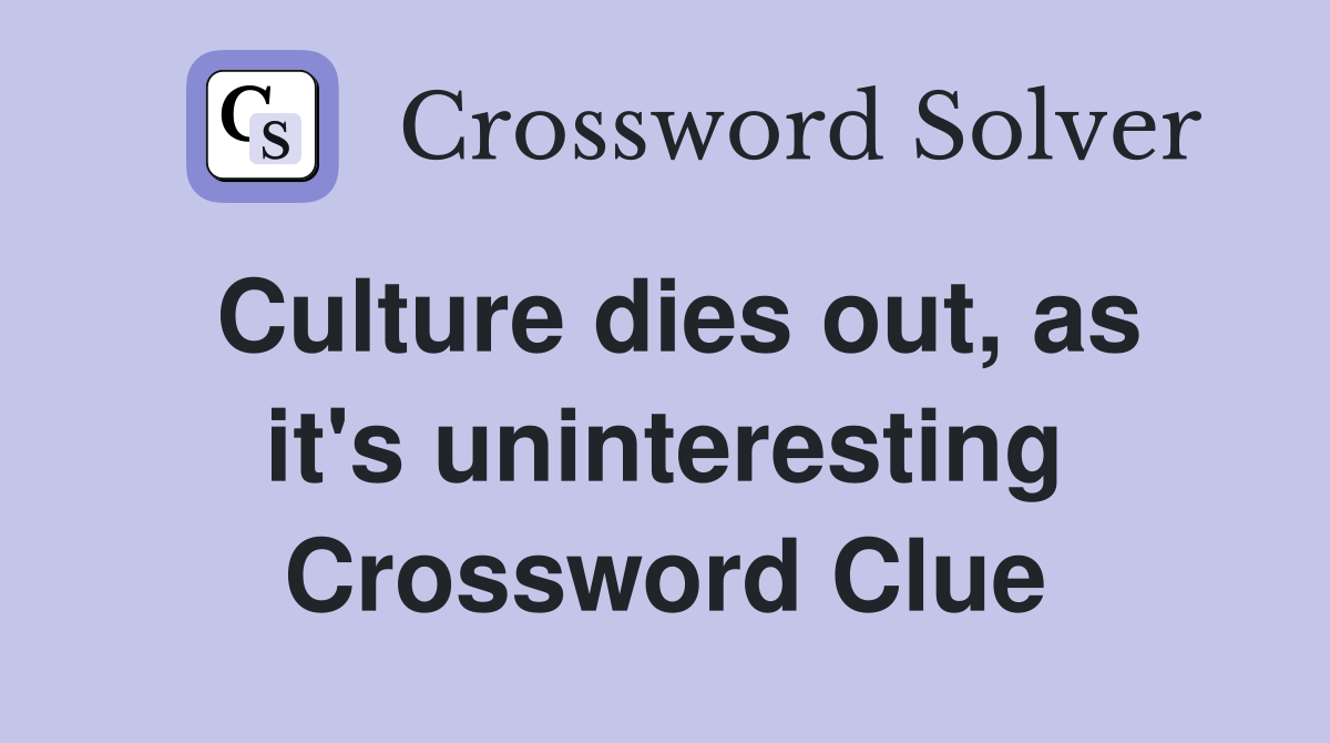 Culture dies out, as it's uninteresting Crossword Clue