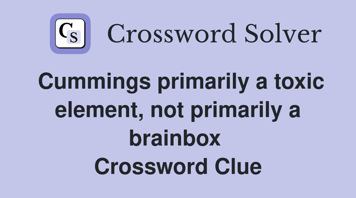 Cummings primarily a toxic element, not primarily a brainbox  Crossword Clue