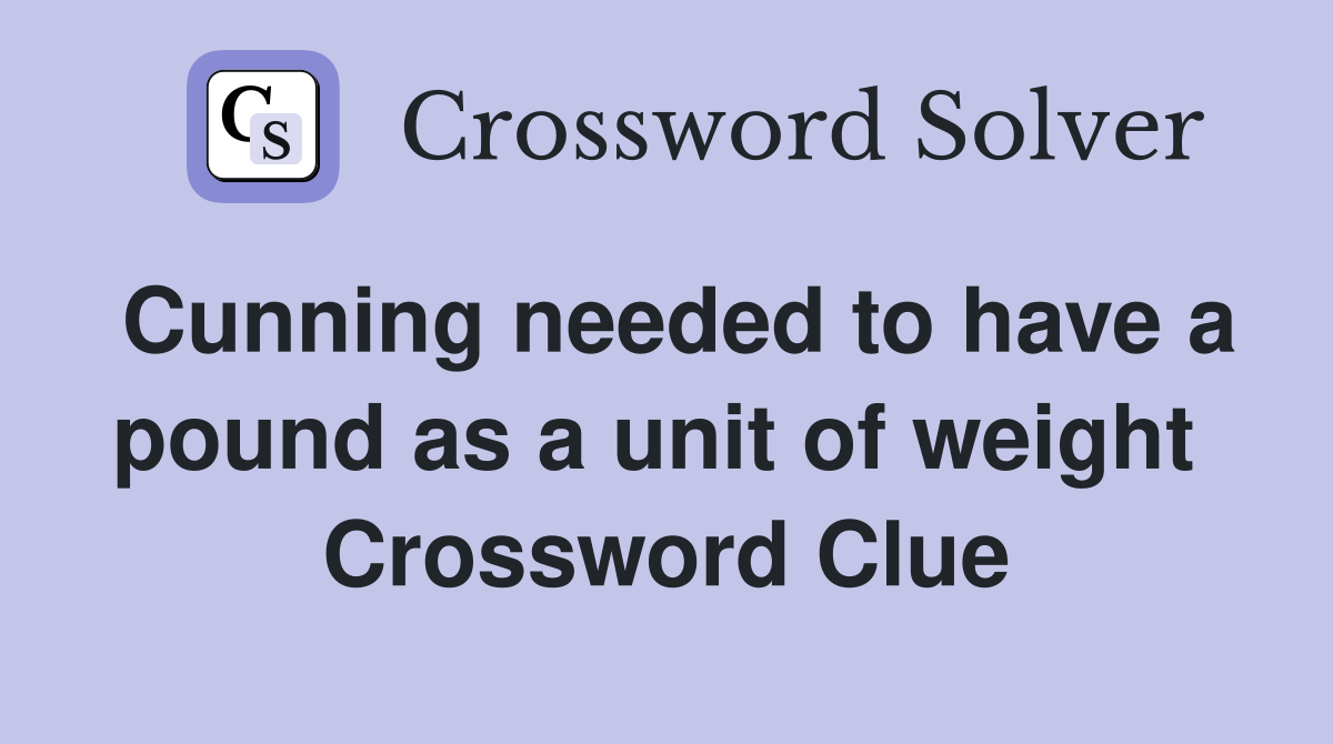 Cunning needed to have a pound as a unit of weight  Crossword Clue