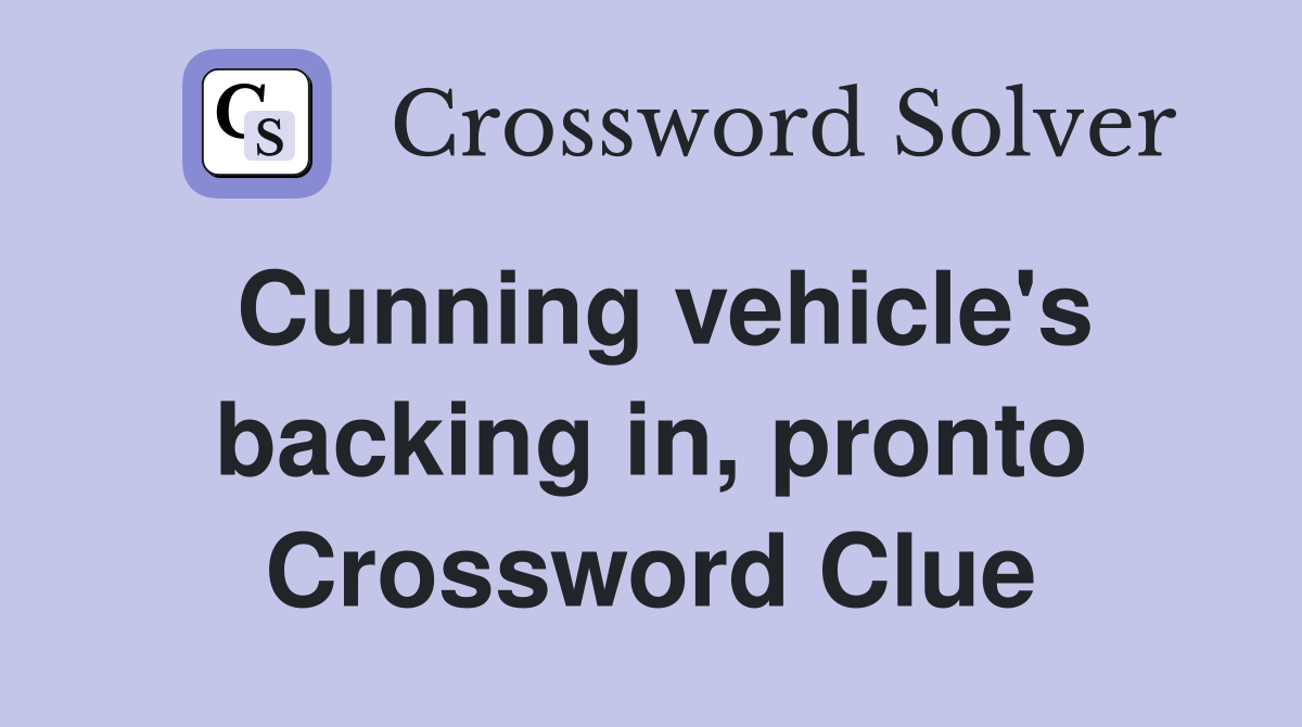 Cunning vehicle's backing in, pronto Crossword Clue