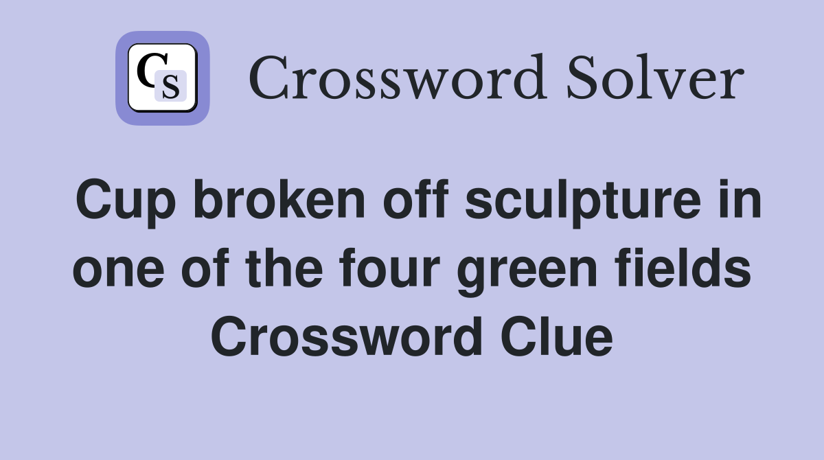 Cup broken off sculpture in one of the four green fields Crossword Clue