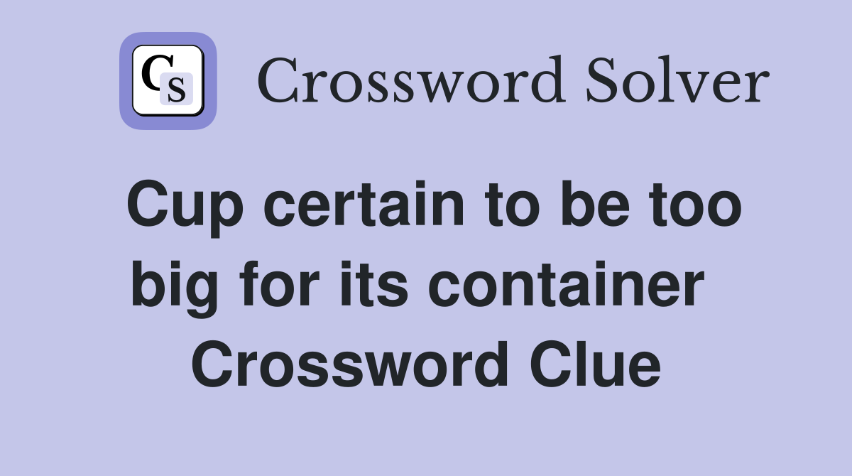 Cup certain to be too big for its container  Crossword Clue