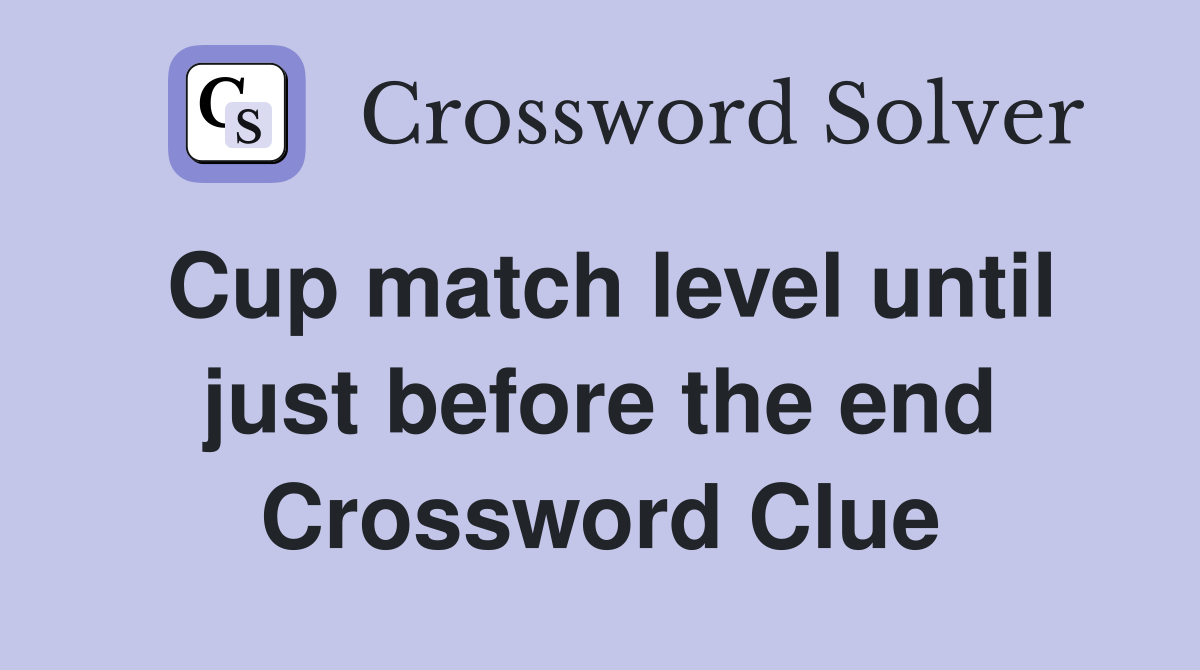 Cup match level until just before the end Crossword Clue
