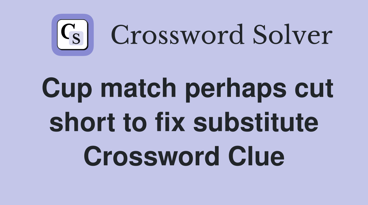 Cup match perhaps cut short to fix substitute Crossword Clue