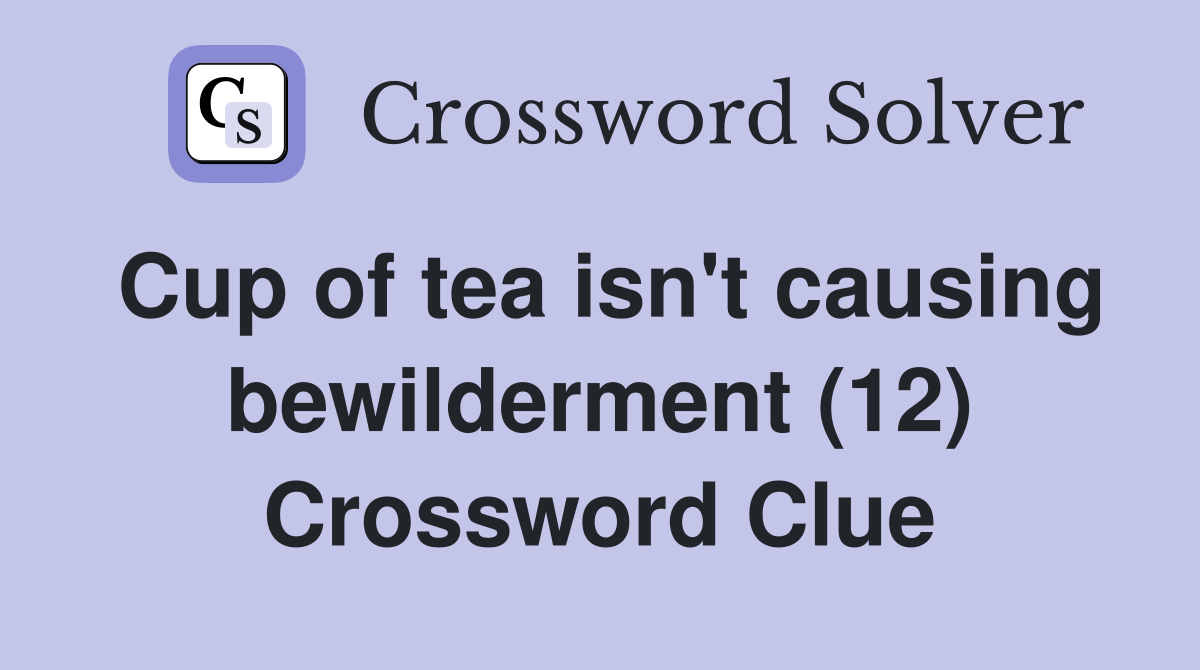 Cup of tea isn't causing bewilderment (12) Crossword Clue