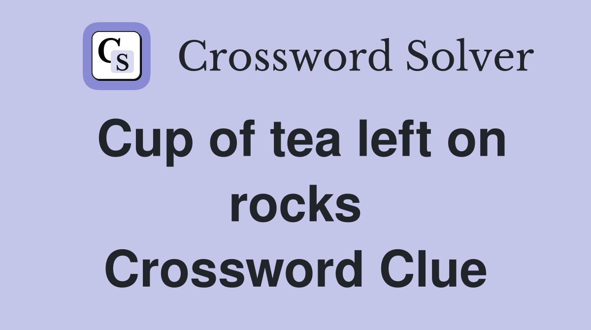 Cup of tea left on rocks Crossword Clue