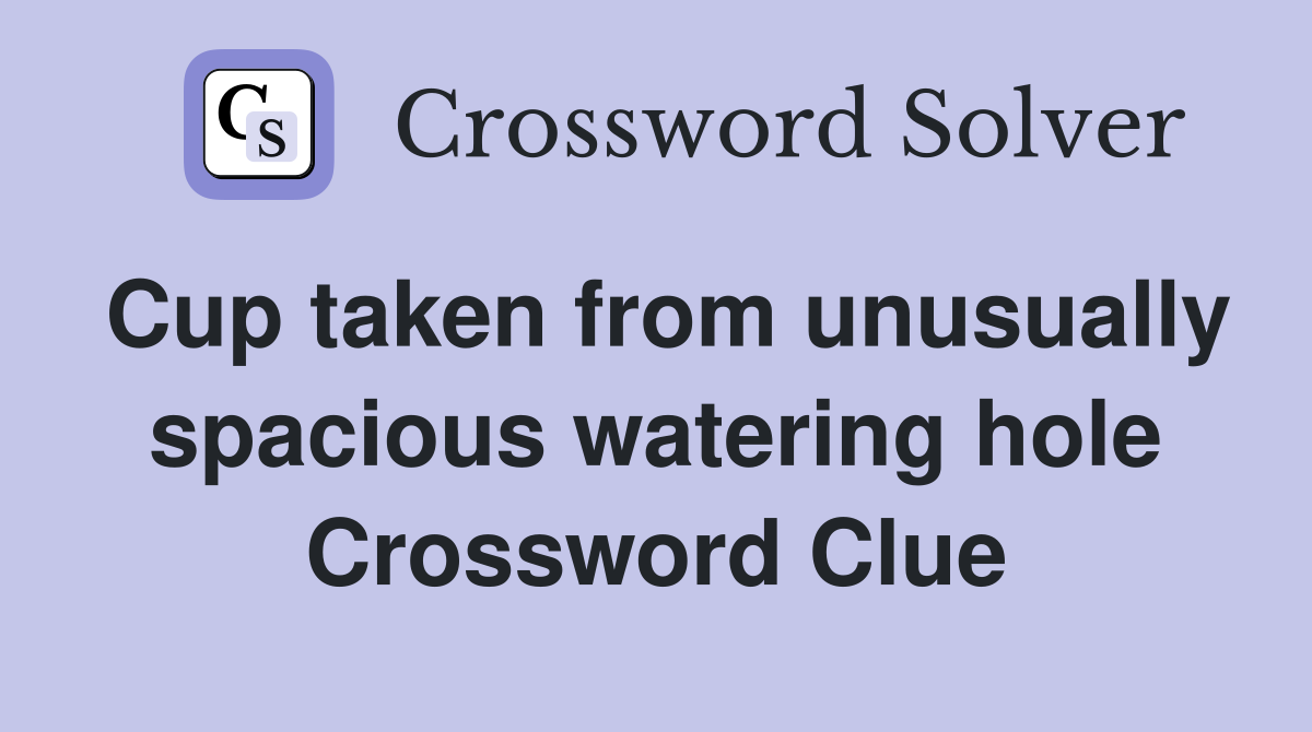 Cup taken from unusually spacious watering hole Crossword Clue