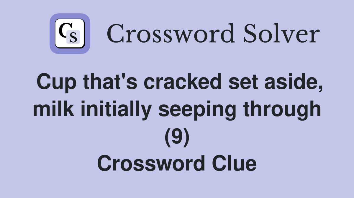 Cup that's cracked set aside, milk initially seeping through (9) Crossword Clue