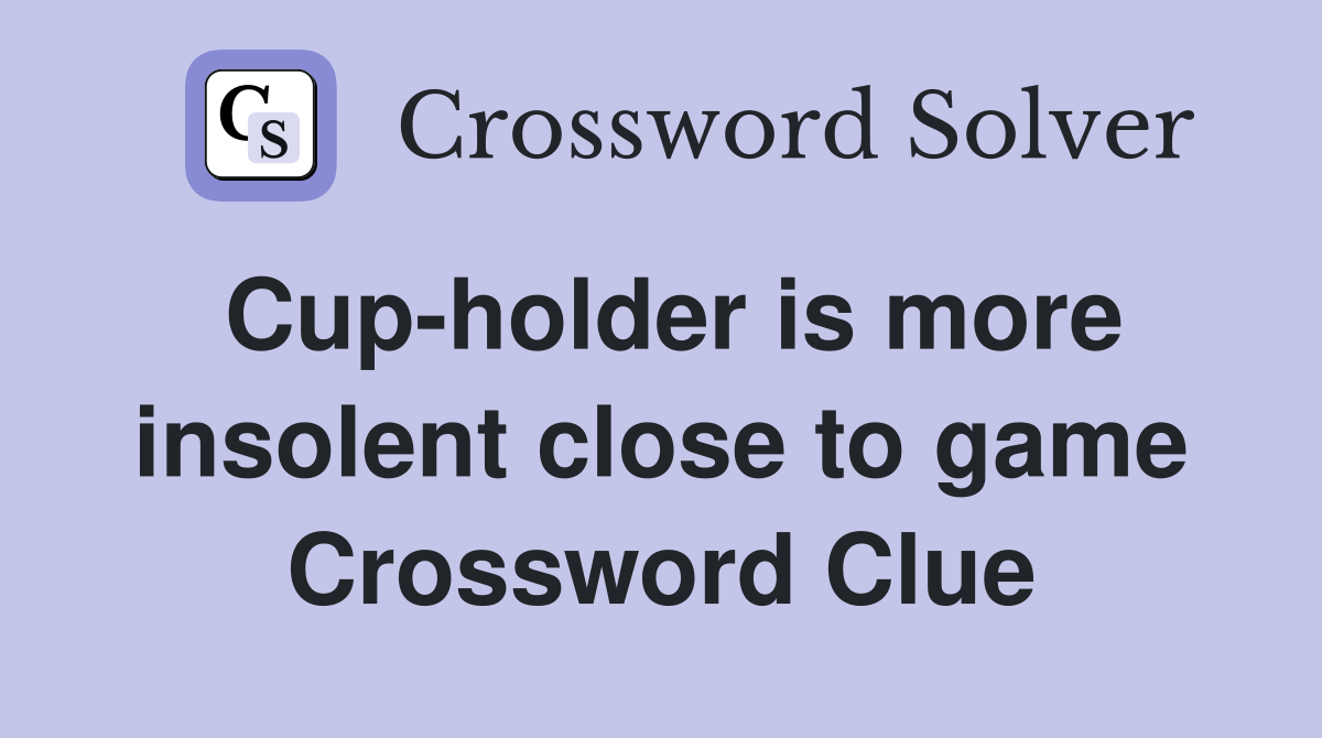 Cup-holder is more insolent close to game Crossword Clue