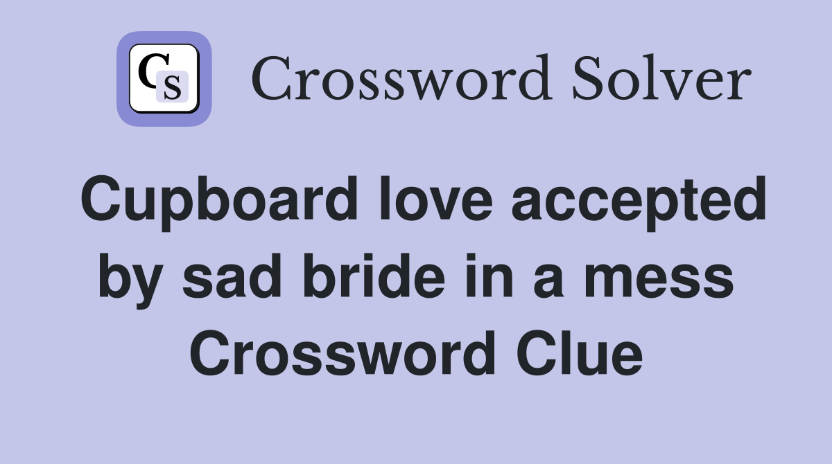 Cupboard love accepted by sad bride in a mess Crossword Clue