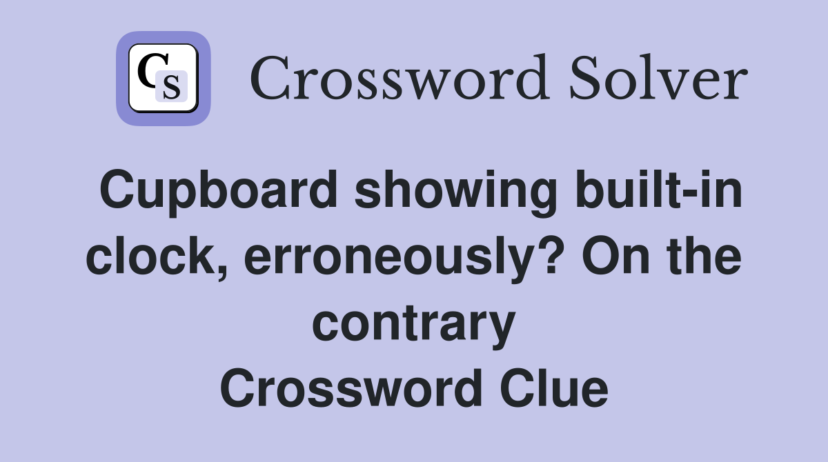 Cupboard showing built-in clock, erroneously? On the contrary Crossword Clue