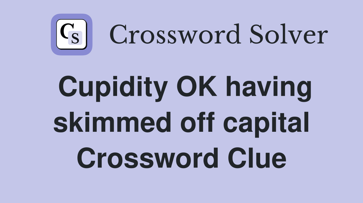 Cupidity OK having skimmed off capital Crossword Clue