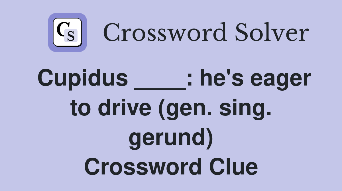 Cupidus ____: he's eager to drive (gen. sing. gerund) Crossword Clue