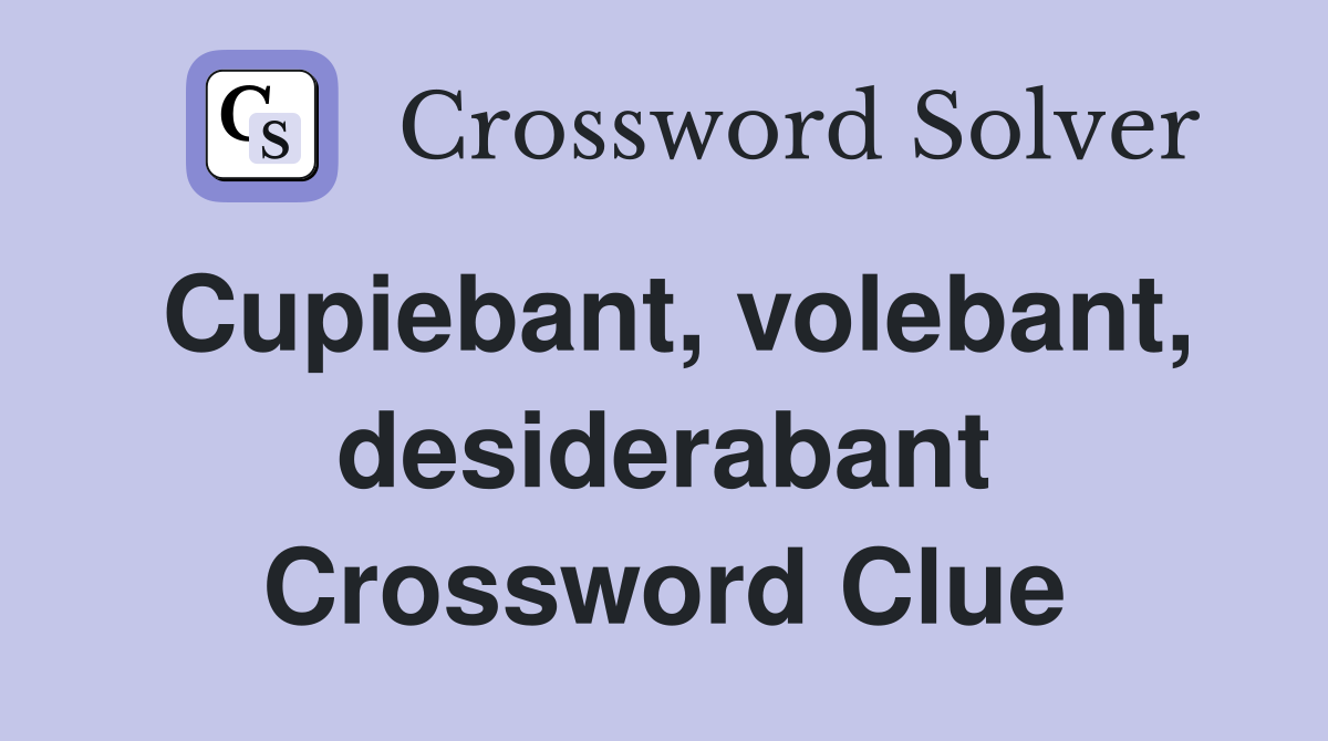 Cupiebant, volebant, desiderabant Crossword Clue