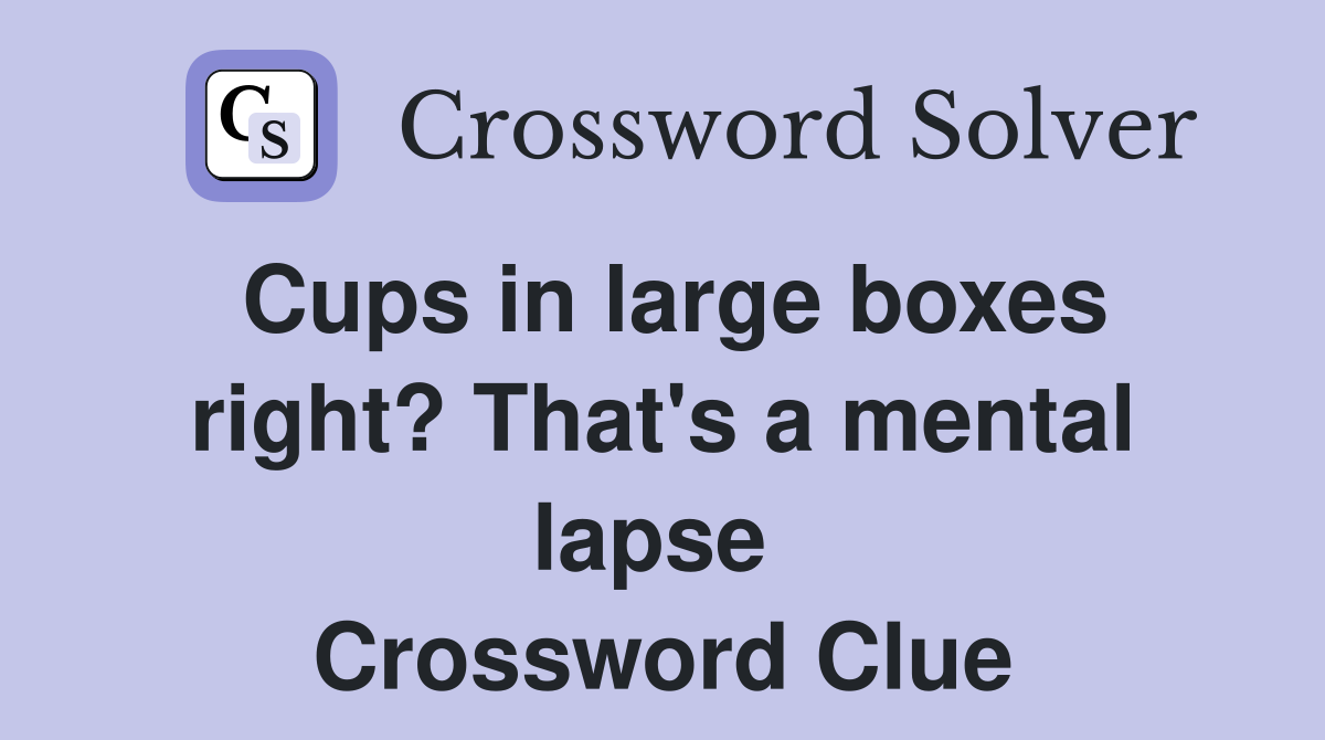 Cups in large boxes right? That's a mental lapse  Crossword Clue