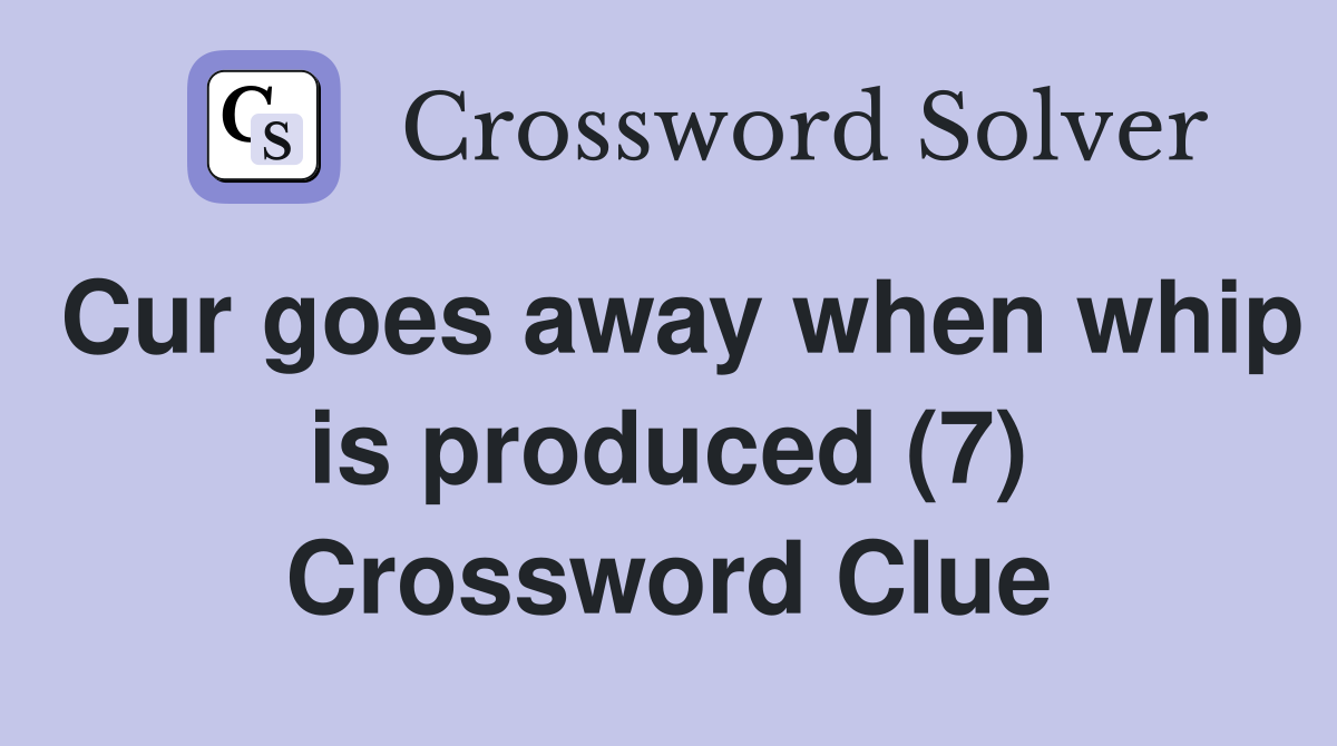 Cur goes away when whip is produced (7) Crossword Clue