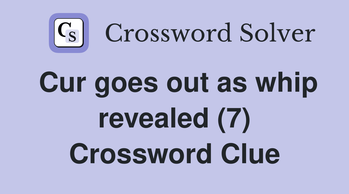 Cur goes out as whip revealed (7) Crossword Clue