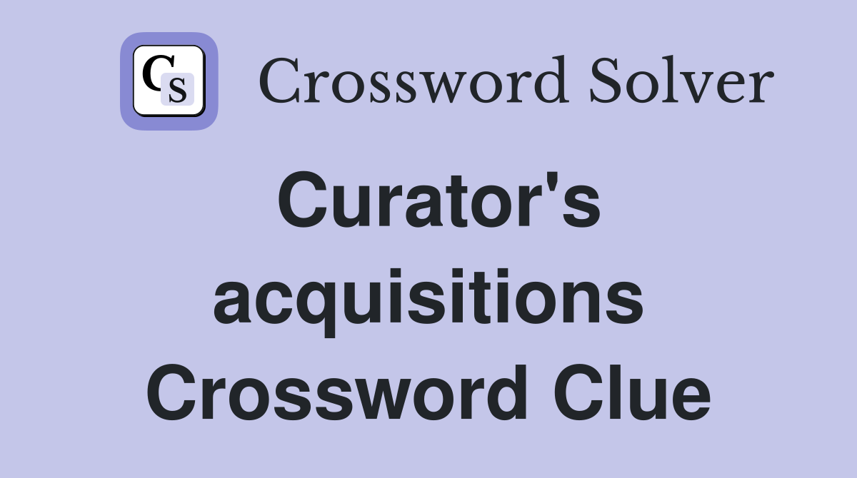 Curator's acquisitions Crossword Clue
