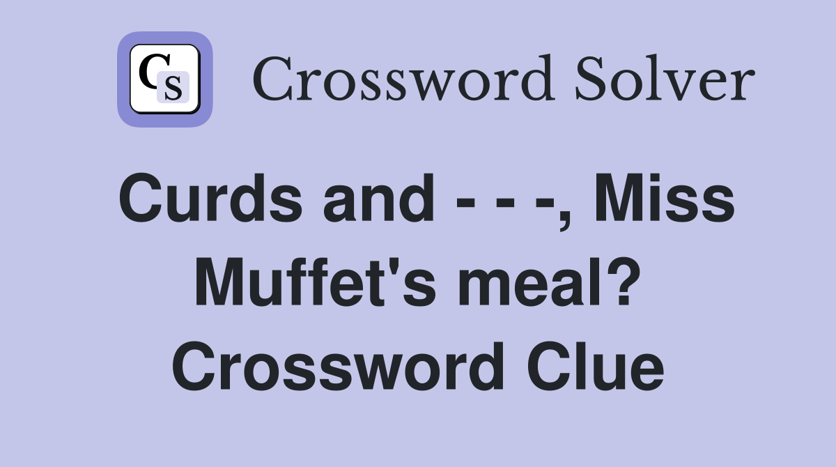 Curds and - - -, Miss Muffet's meal? Crossword Clue