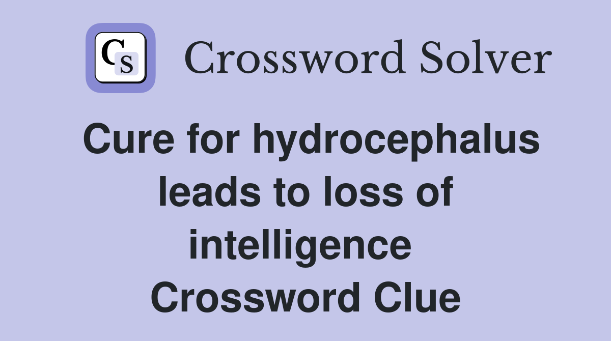 Cure for hydrocephalus leads to loss of intelligence  Crossword Clue