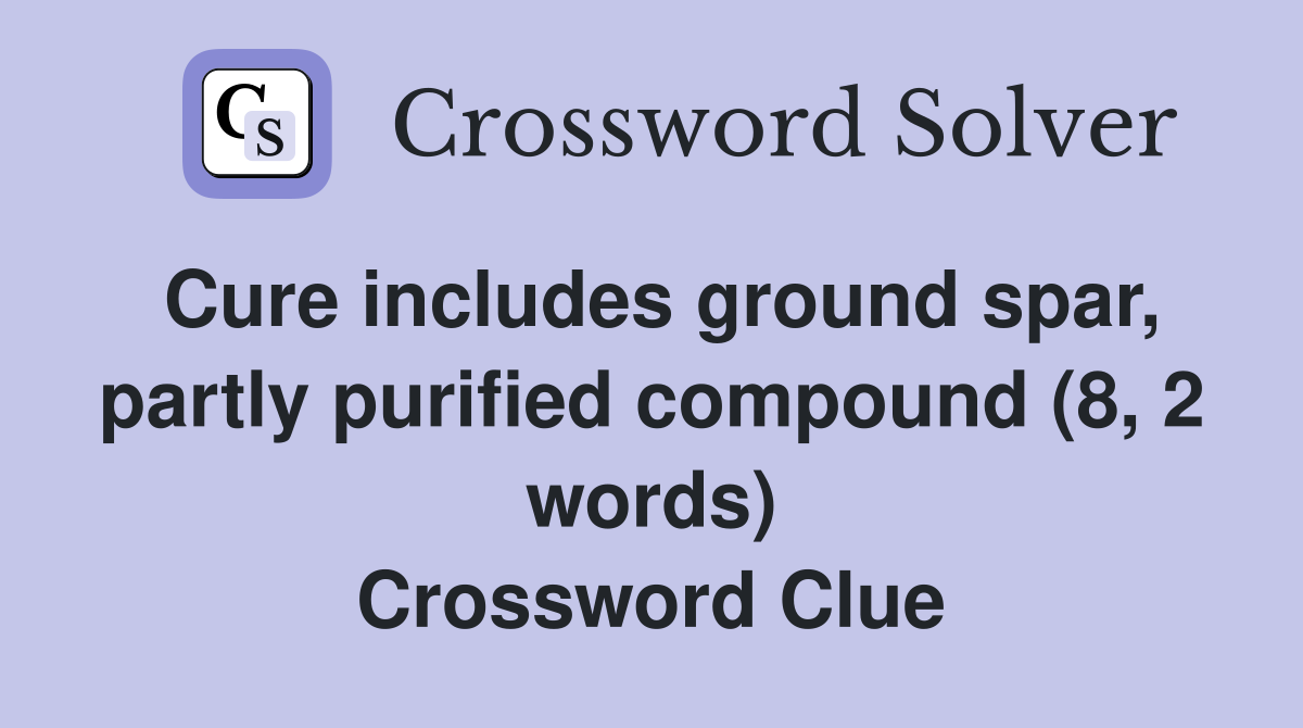 Cure includes ground spar, partly purified compound (8, 2 words) Crossword Clue