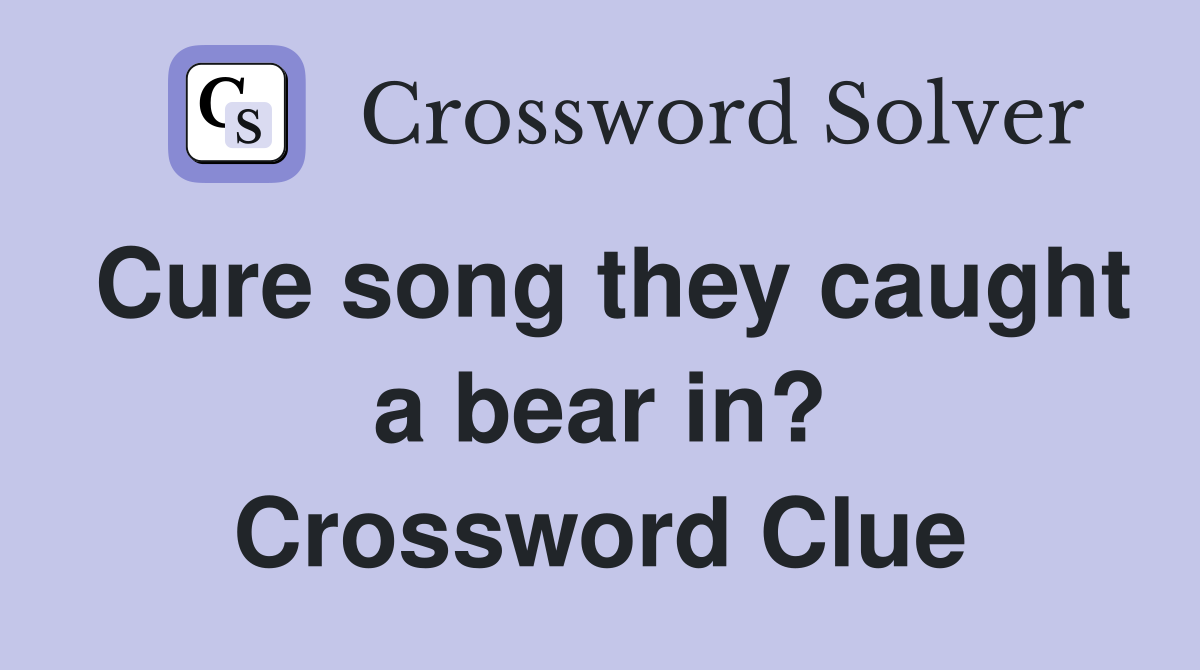 Cure song they caught a bear in? Crossword Clue