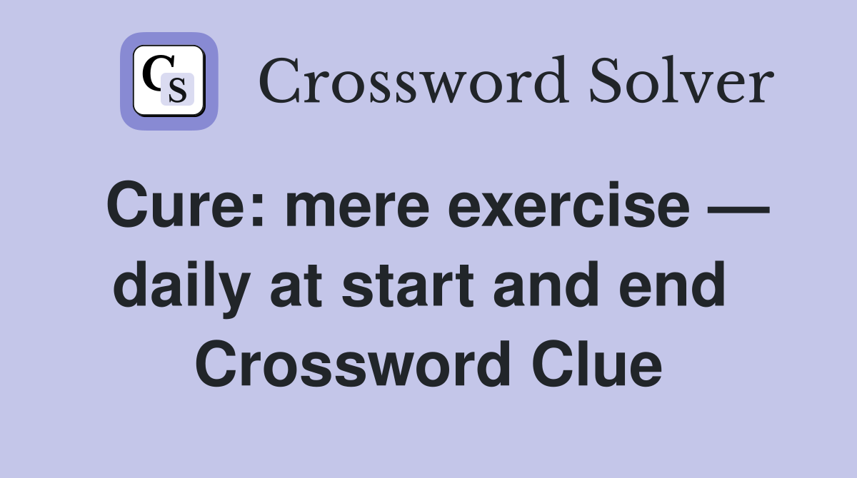 Cure: mere exercise — daily at start and end  Crossword Clue