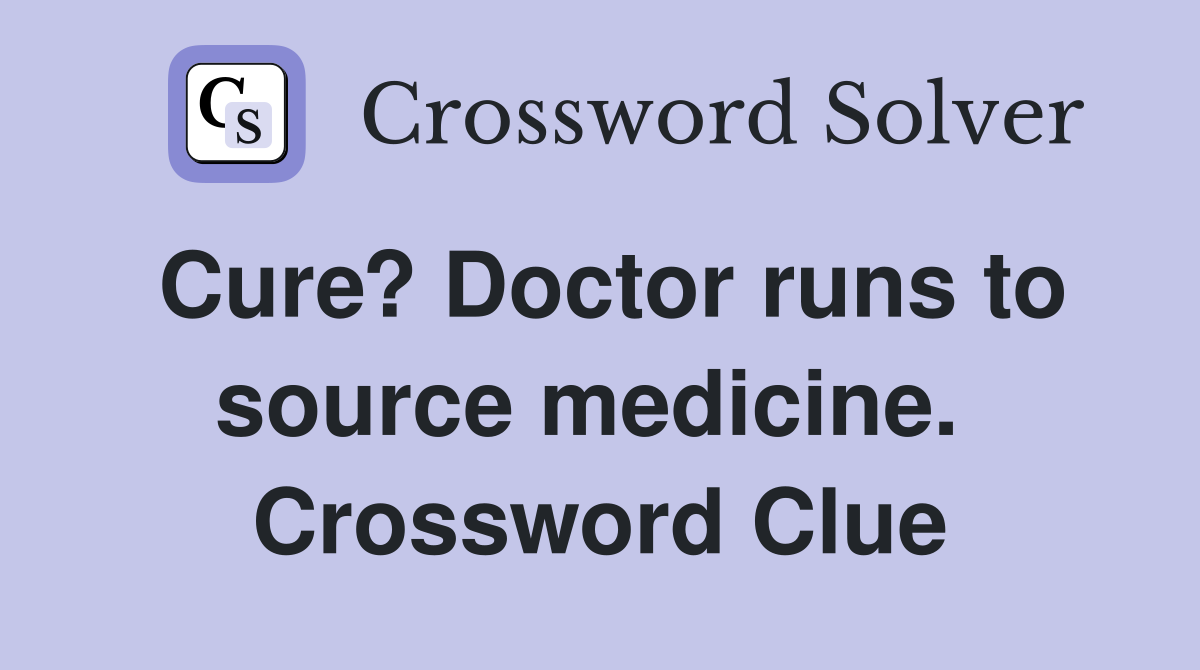 Cure? Doctor runs to source medicine.  Crossword Clue