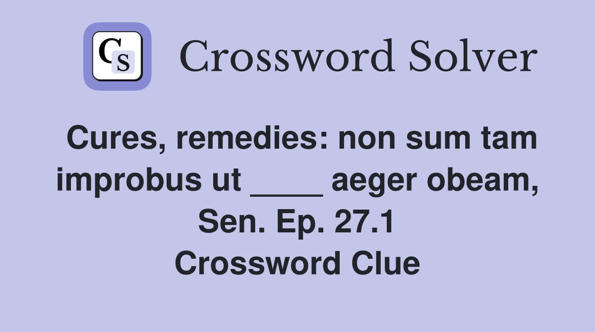 Cures, remedies: non sum tam improbus ut ____ aeger obeam, Sen. Ep. 27.1 Crossword Clue