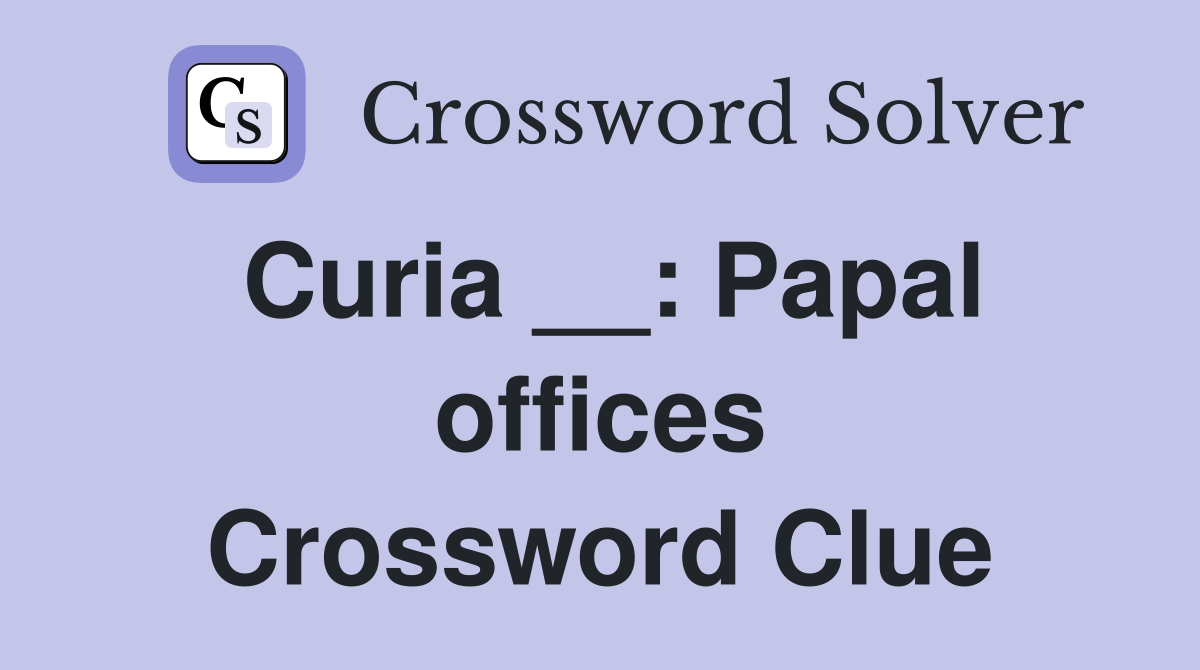 Curia __: Papal offices Crossword Clue