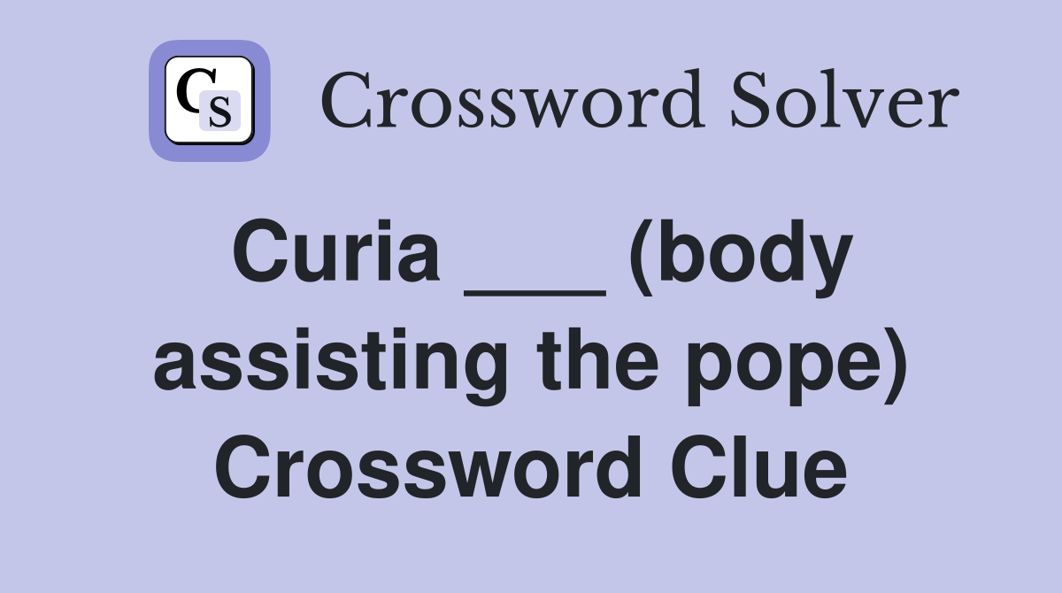 Curia ___ (body assisting the pope) Crossword Clue