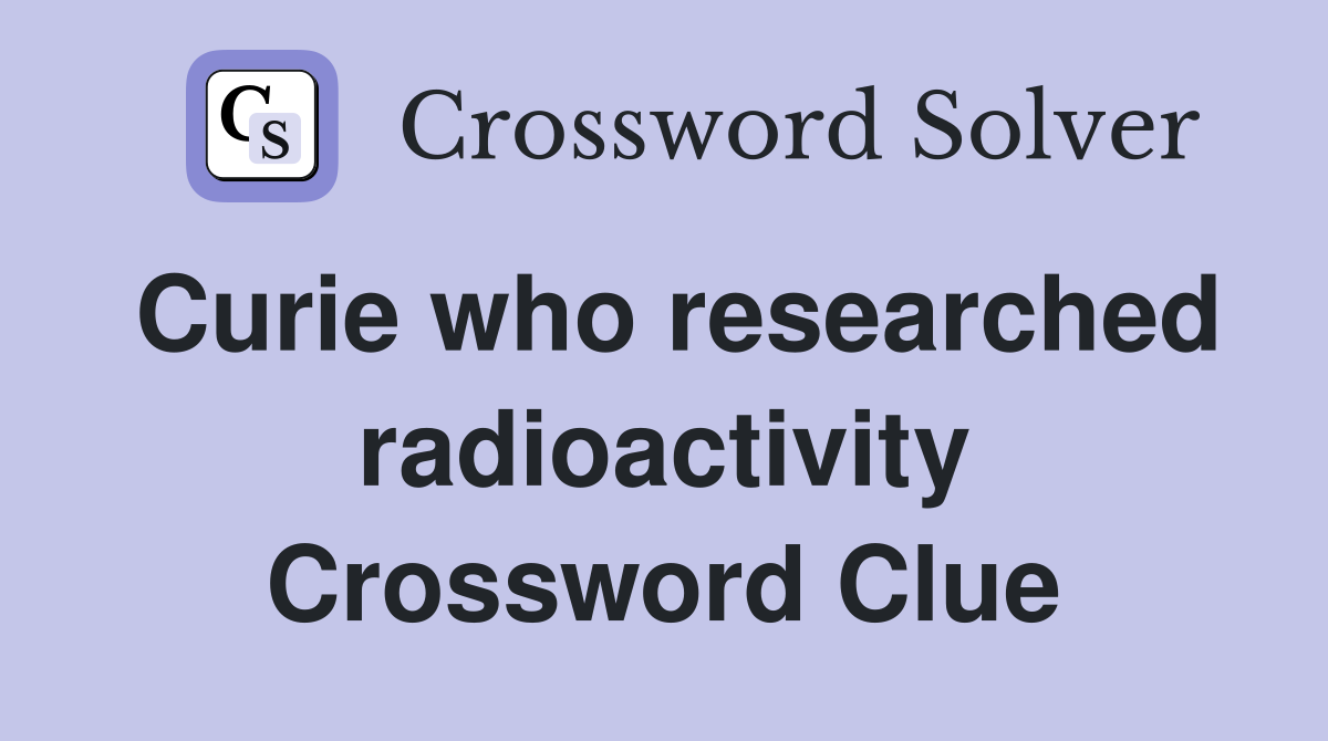 Curie who researched radioactivity Crossword Clue