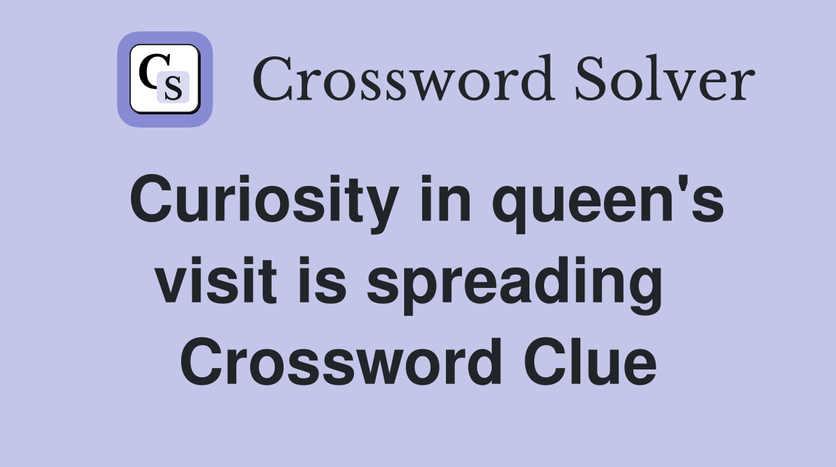 Curiosity in queen's visit is spreading  Crossword Clue
