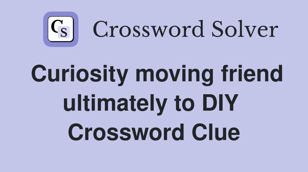 Curiosity moving friend ultimately to DIY  Crossword Clue