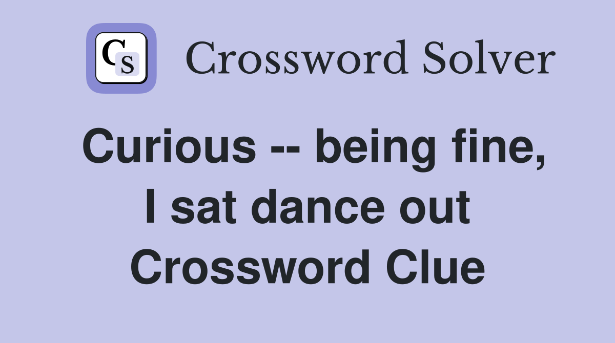 Curious -- being fine, I sat dance out Crossword Clue