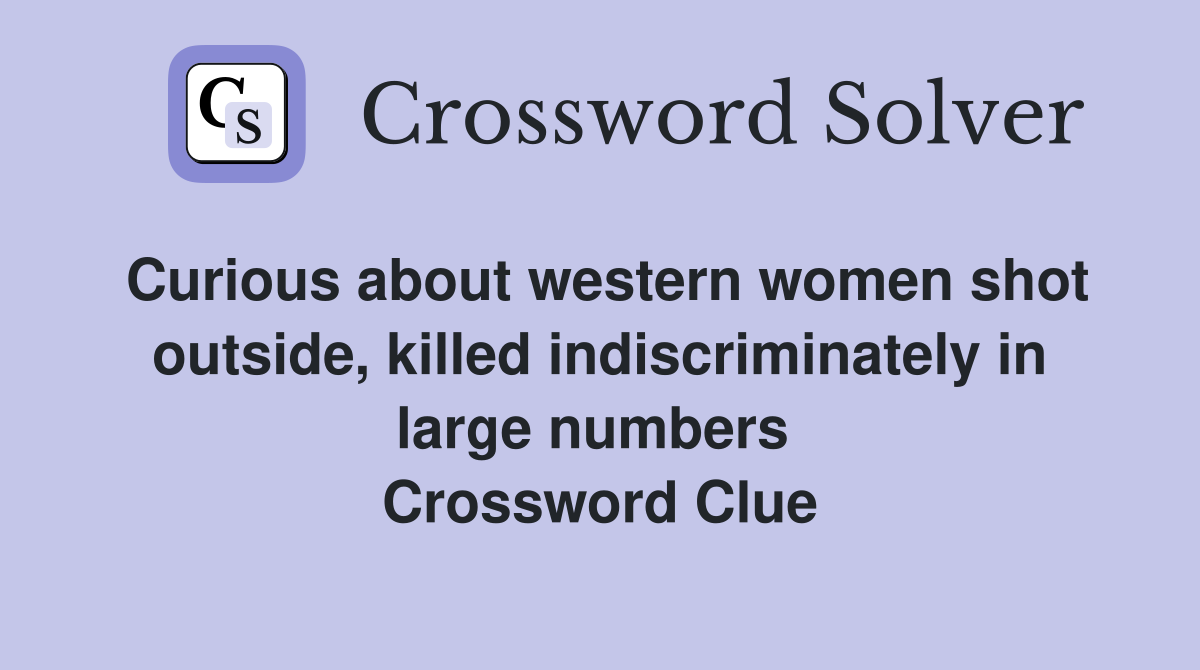 Curious about western women shot outside, killed indiscriminately in large numbers  Crossword Clue