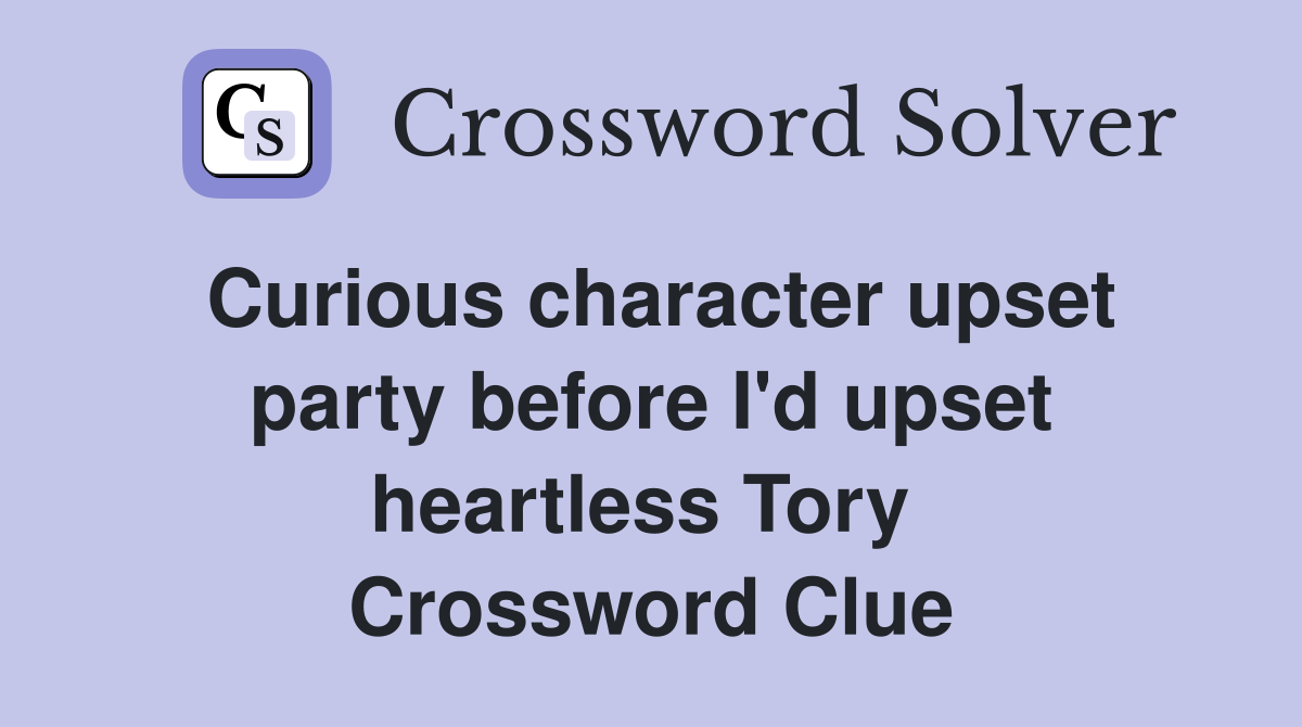 Curious character upset party before I'd upset heartless Tory  Crossword Clue