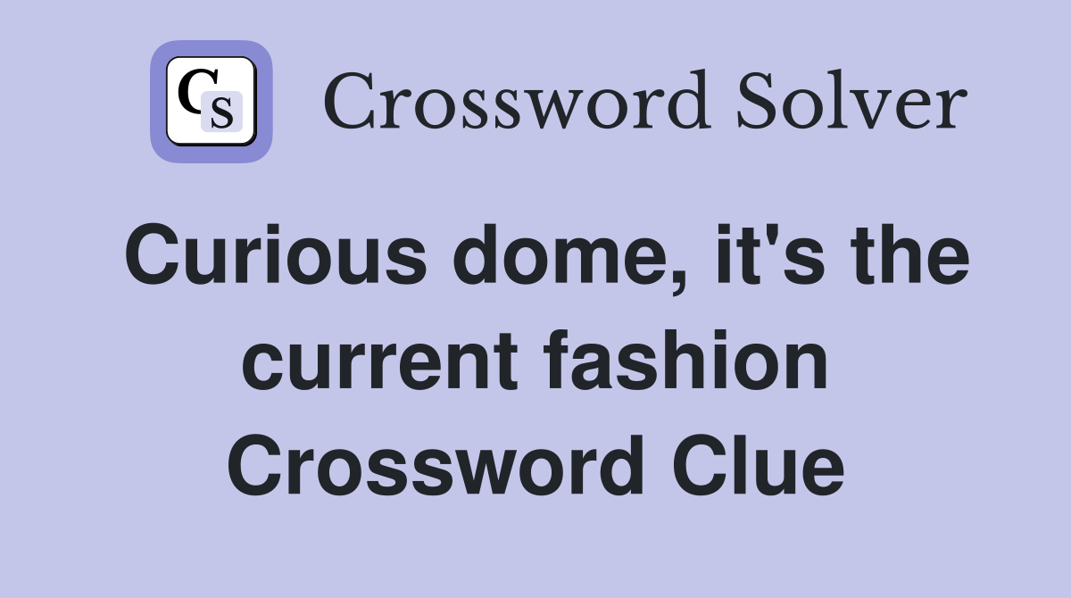 Curious dome, it's the current fashion Crossword Clue