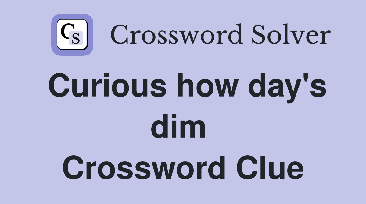 Curious how day's dim  Crossword Clue