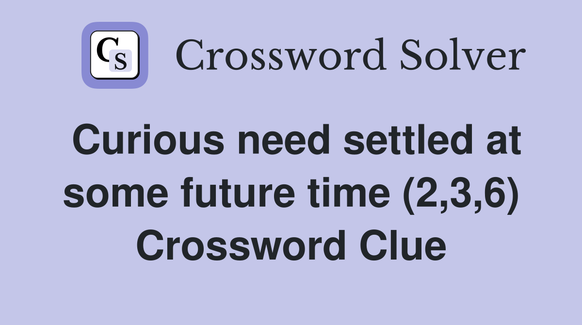 Curious need settled at some future time (2,3,6) Crossword Clue