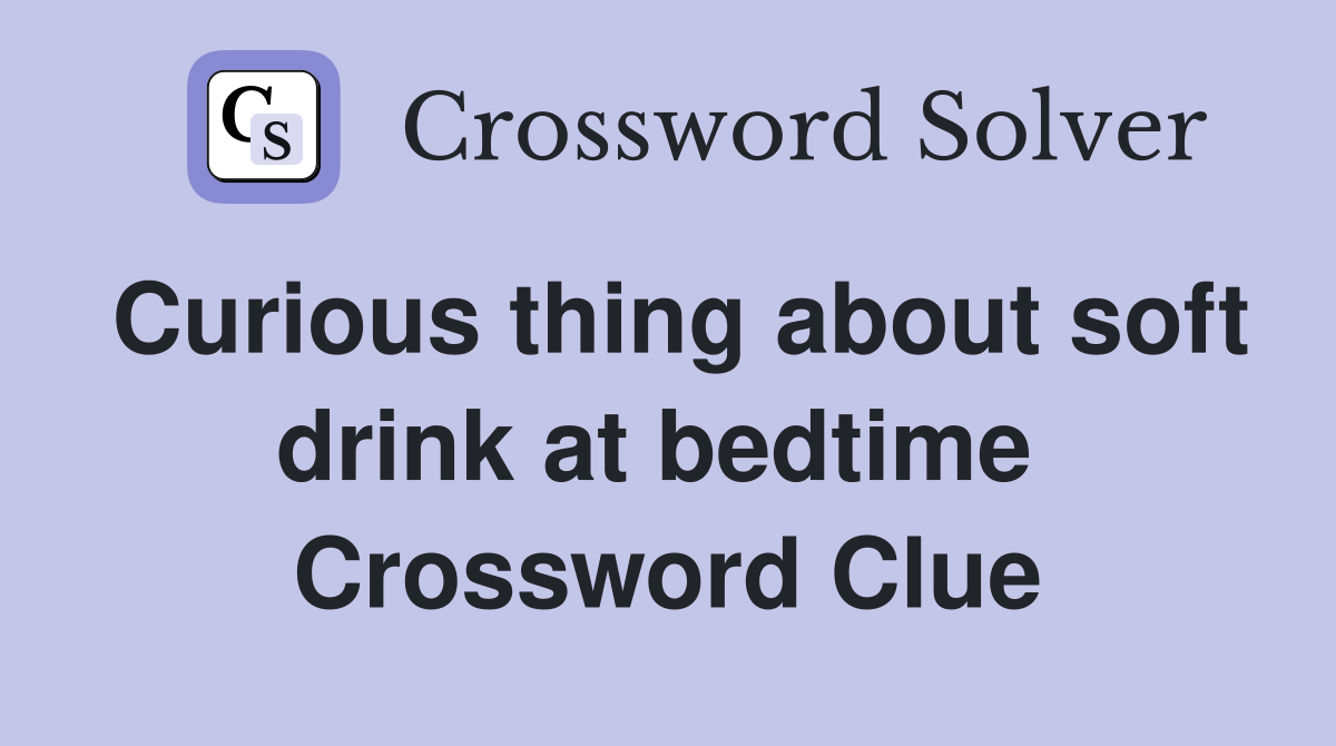 Curious thing about soft drink at bedtime  Crossword Clue