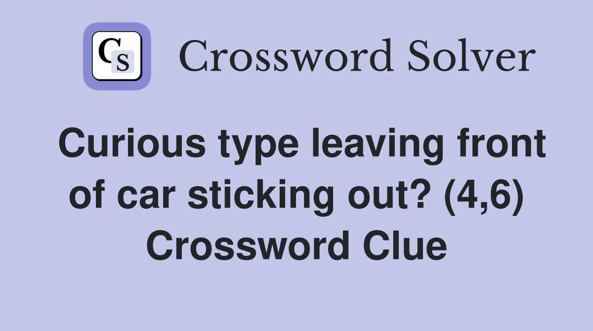 Curious type leaving front of car sticking out? (4,6) Crossword Clue